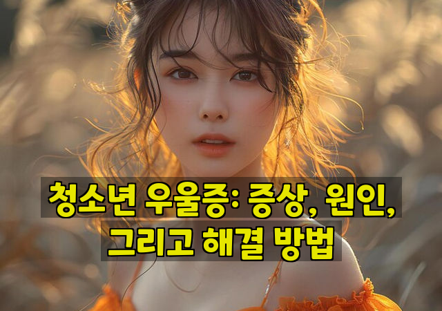 청소년 우울증: 증상, 원인, 그리고 해결 방법